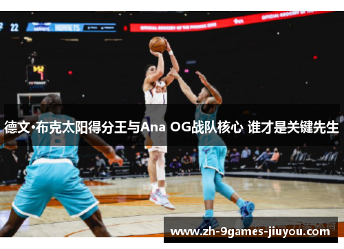 德文·布克太阳得分王与Ana OG战队核心 谁才是关键先生 德文·布克太阳得分王与Ana OG战队核心 谁才是关键先生